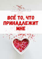 Всё то, что принадлежит мне / Аниретаке Ше
