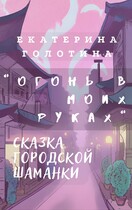 Огонь в моих руках. Сказка городской шаманки. / Екатерина Голотина