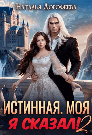 Истинная. Моя. Я сказал! 2 / Наталья Дорофеева