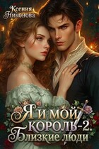 Я и мой король. Книга 2. Близкие люди / Ксения Никонова
