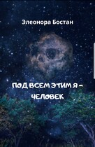 Под всем этим я — человек / Элеонора Бостан