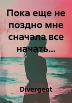 Пока еще не поздно мне сначала все начать… / Divergent