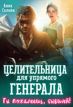 Целительница для упрямого генерала, или Ты пожалеешь, бывший! / Анна Солейн
