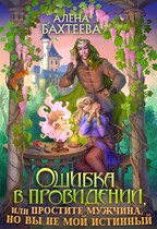 Ошибка в провидении, или Простите мужчина, но вы не мой истинный / Бахтеева Алёна