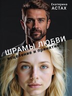 Шрамы любви: исцеление и принятие / Екатерина АСТАХ
